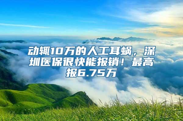 动辄10万的人工耳蜗，深圳医保很快能报销！最高报6.75万