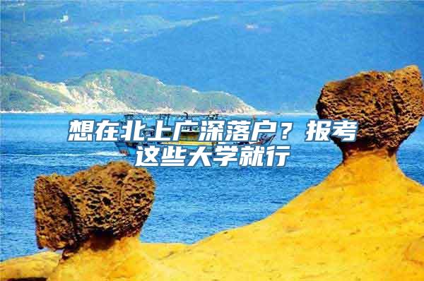 想在北上广深落户？报考这些大学就行