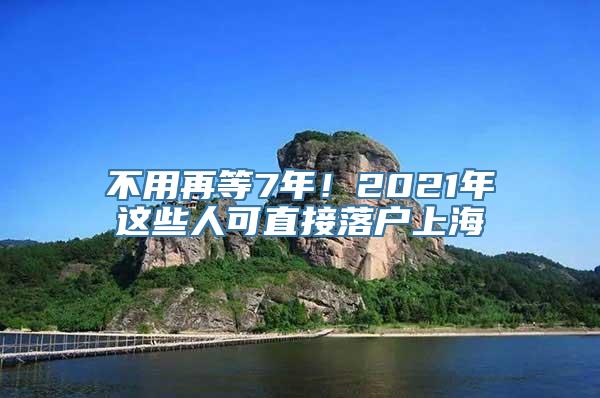 不用再等7年！2021年这些人可直接落户上海