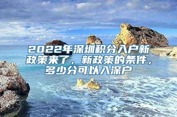 2022年深圳积分入户新政策来了，新政策的条件，多少分可以入深户