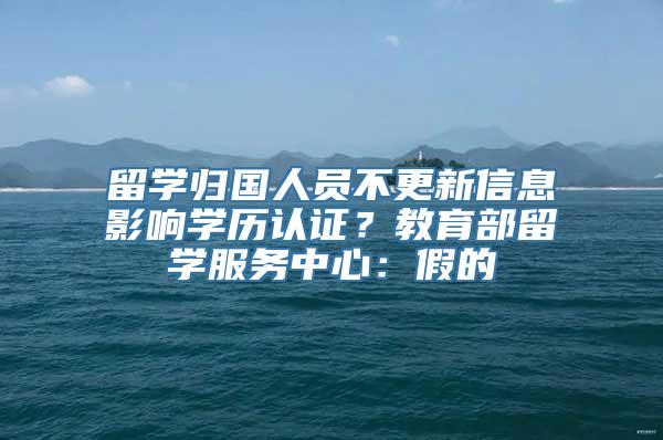 留学归国人员不更新信息影响学历认证？教育部留学服务中心：假的