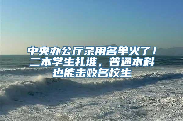 中央办公厅录用名单火了！二本学生扎堆，普通本科也能击败名校生