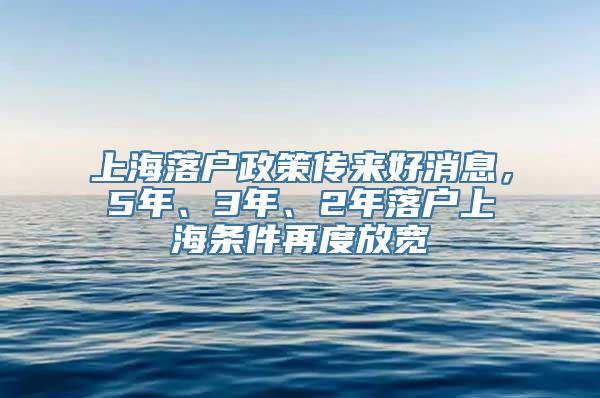 上海落户政策传来好消息，5年、3年、2年落户上海条件再度放宽