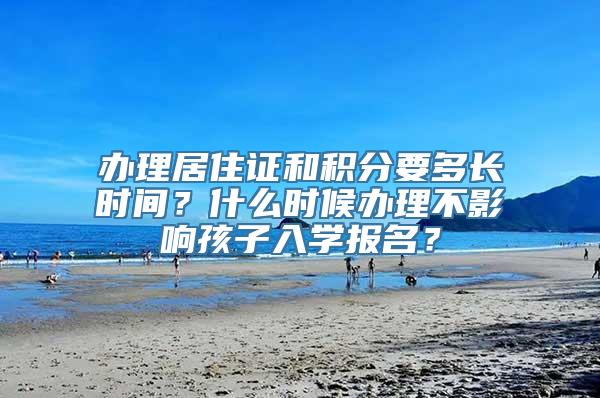 办理居住证和积分要多长时间？什么时候办理不影响孩子入学报名？