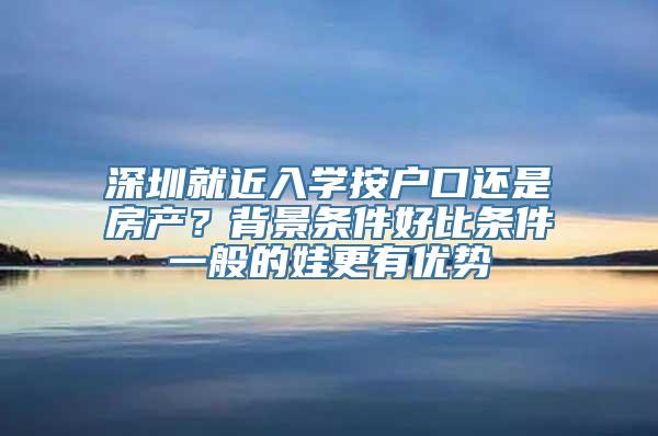 深圳就近入学按户口还是房产？背景条件好比条件一般的娃更有优势