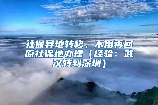 社保异地转移，不用再回原社保地办理（经验：武汉转到深圳）