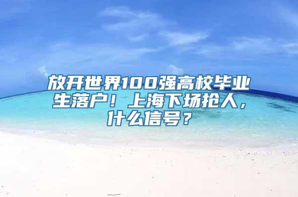 放开世界100强高校毕业生落户！上海下场抢人，什么信号？