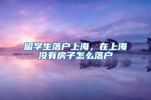 留学生落户上海，在上海没有房子怎么落户