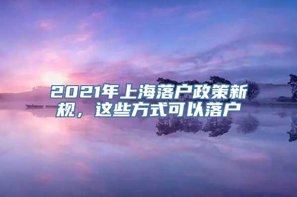 2021年上海落户政策新规，这些方式可以落户