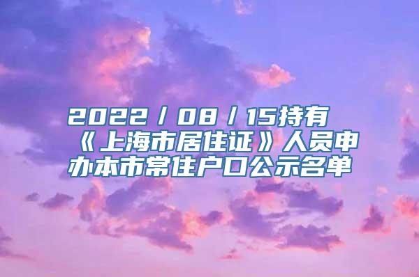 2022／08／15持有《上海市居住证》人员申办本市常住户口公示名单