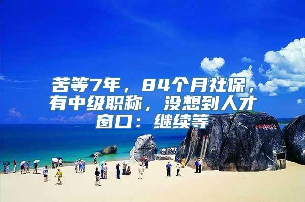 苦等7年，84个月社保，有中级职称，没想到人才窗口：继续等