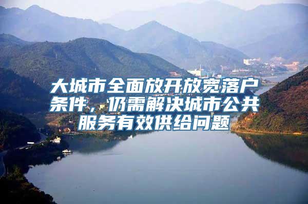 大城市全面放开放宽落户条件，仍需解决城市公共服务有效供给问题