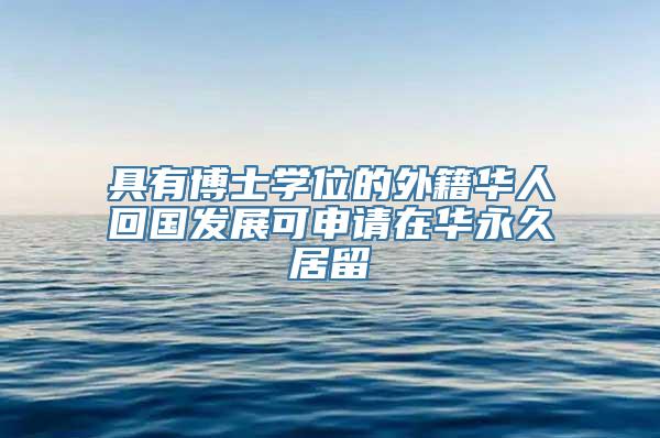 具有博士学位的外籍华人回国发展可申请在华永久居留