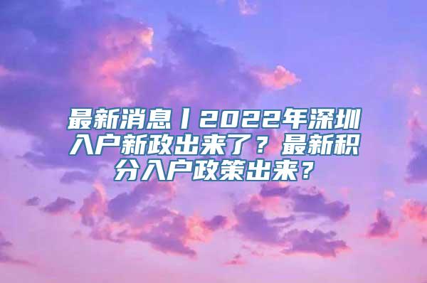 最新消息丨2022年深圳入户新政出来了？最新积分入户政策出来？