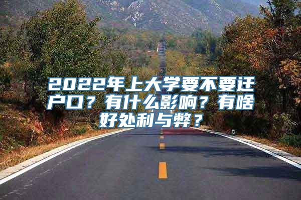 2022年上大学要不要迁户口？有什么影响？有啥好处利与弊？