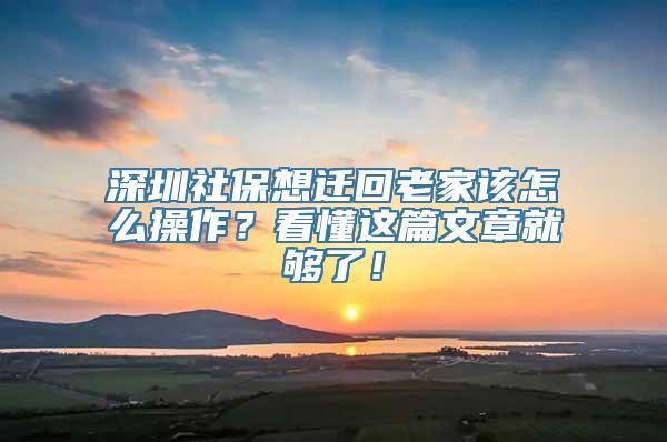 深圳社保想迁回老家该怎么操作？看懂这篇文章就够了！