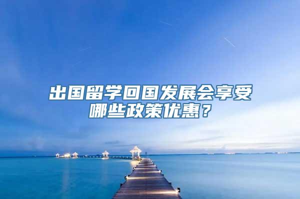 出国留学回国发展会享受哪些政策优惠？