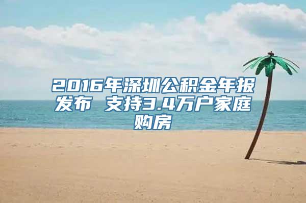 2016年深圳公积金年报发布 支持3.4万户家庭购房