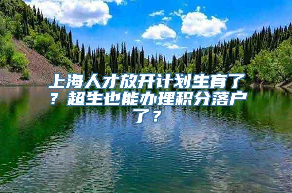 上海人才放开计划生育了？超生也能办理积分落户了？