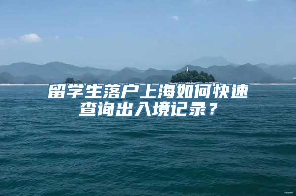 留学生落户上海如何快速查询出入境记录？