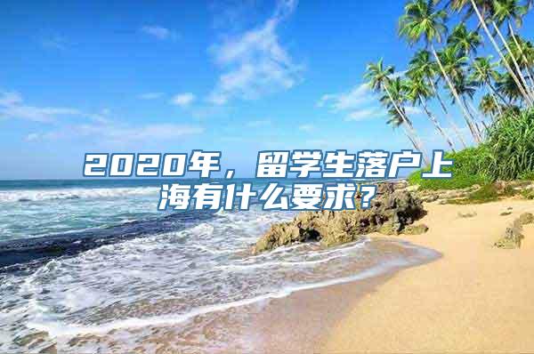 2020年，留学生落户上海有什么要求？