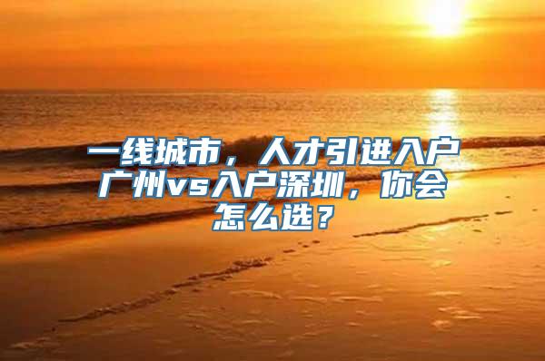 一线城市，人才引进入户广州vs入户深圳，你会怎么选？