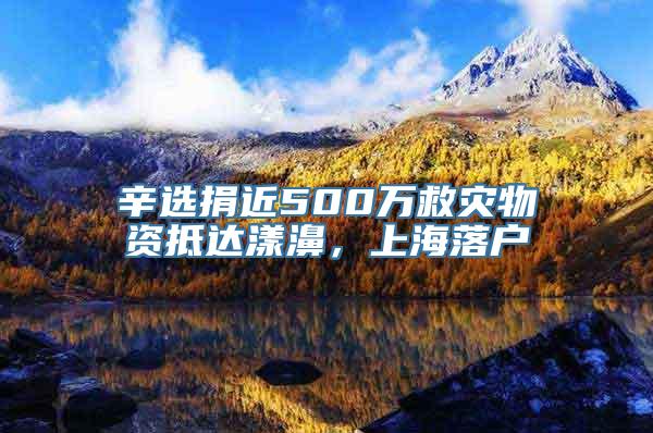 辛选捐近500万救灾物资抵达漾濞，上海落户