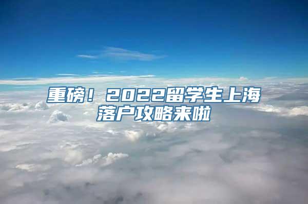 重磅！2022留学生上海落户攻略来啦