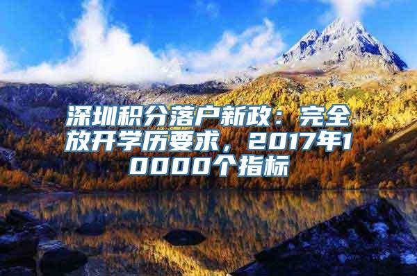 深圳积分落户新政：完全放开学历要求，2017年10000个指标