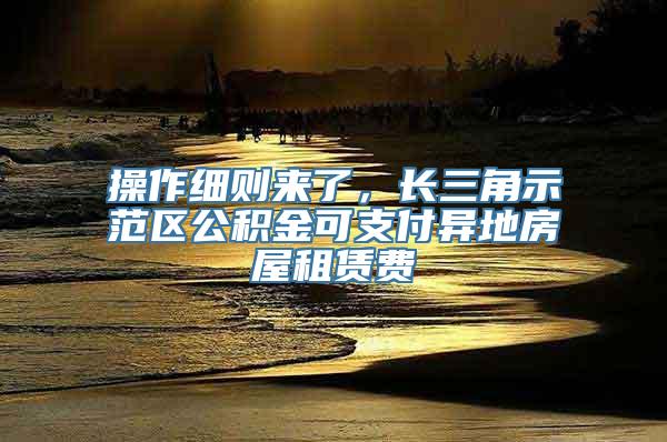 操作细则来了，长三角示范区公积金可支付异地房屋租赁费