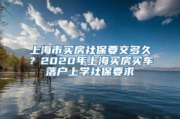 上海市买房社保要交多久？2020年上海买房买车落户上学社保要求