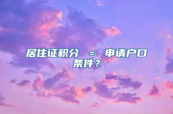 居住证积分 ＝ 申请户口条件？