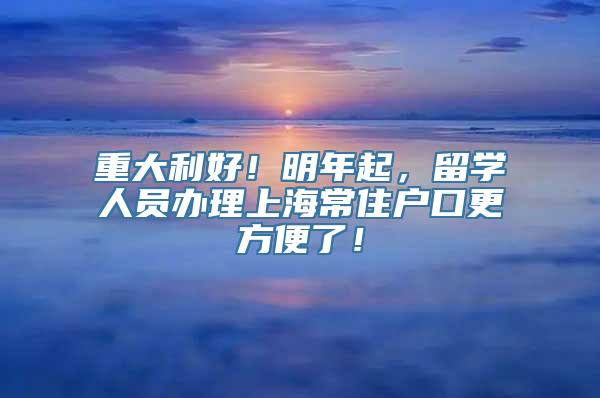 重大利好！明年起，留学人员办理上海常住户口更方便了！