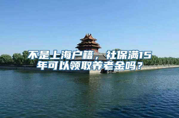 不是上海户籍，社保满15年可以领取养老金吗？