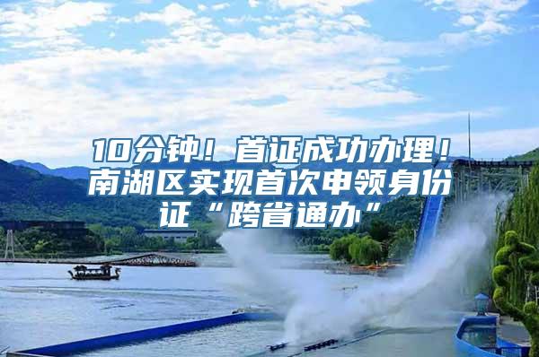 10分钟！首证成功办理！南湖区实现首次申领身份证“跨省通办”