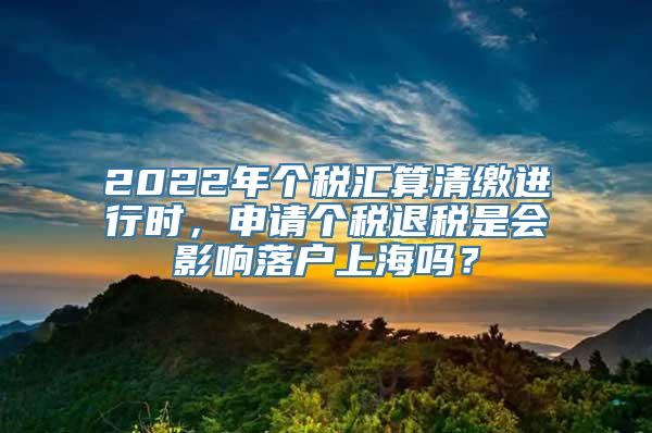 2022年个税汇算清缴进行时，申请个税退税是会影响落户上海吗？