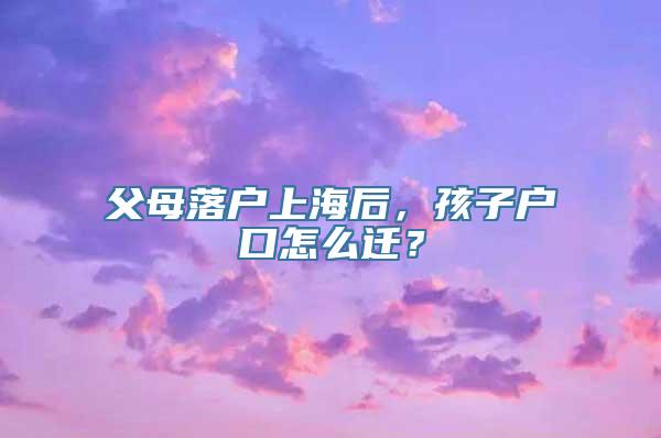 父母落户上海后，孩子户口怎么迁？