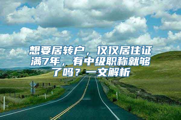 想要居转户，仅仅居住证满7年，有中级职称就够了吗？一文解析