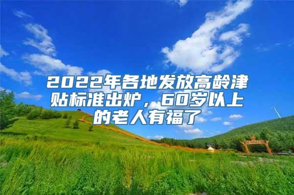 2022年各地发放高龄津贴标准出炉，60岁以上的老人有福了