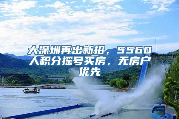 大深圳再出新招，5560人积分摇号买房，无房户优先