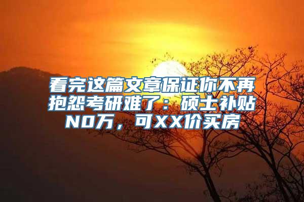 看完这篇文章保证你不再抱怨考研难了：硕士补贴N0万，可XX价买房