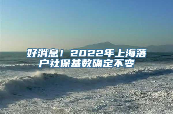 好消息！2022年上海落户社保基数确定不变