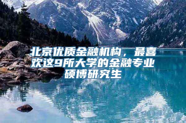 北京优质金融机构，最喜欢这9所大学的金融专业硕博研究生