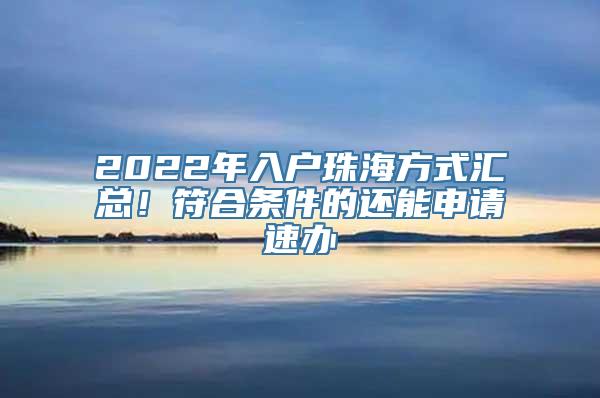 2022年入户珠海方式汇总！符合条件的还能申请速办