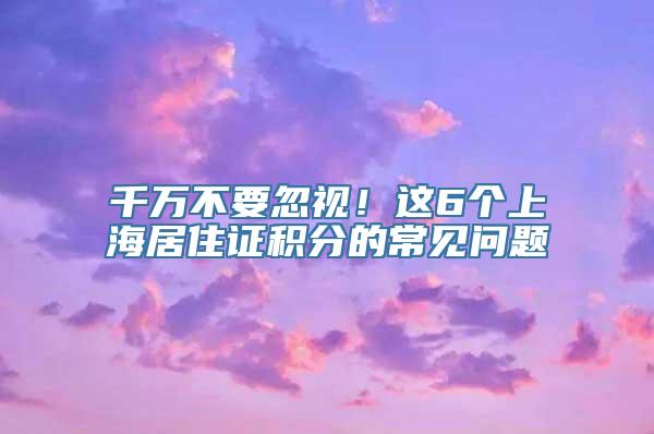 千万不要忽视！这6个上海居住证积分的常见问题