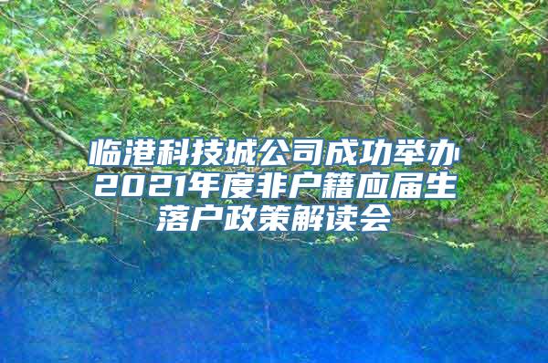 临港科技城公司成功举办2021年度非户籍应届生落户政策解读会