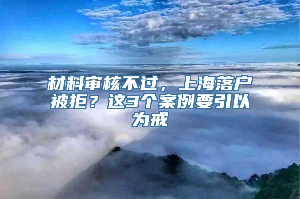 材料审核不过，上海落户被拒？这3个案例要引以为戒