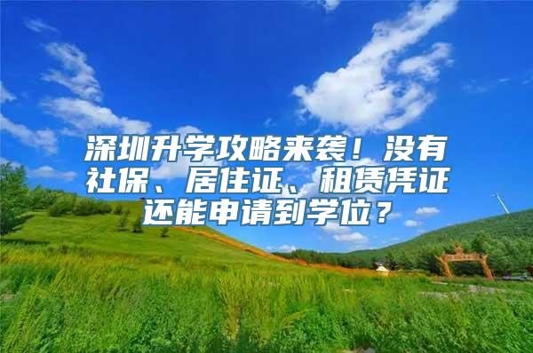 深圳升学攻略来袭！没有社保、居住证、租赁凭证还能申请到学位？