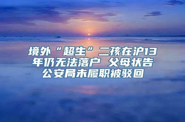 境外“超生”二孩在沪13年仍无法落户 父母状告公安局未履职被驳回