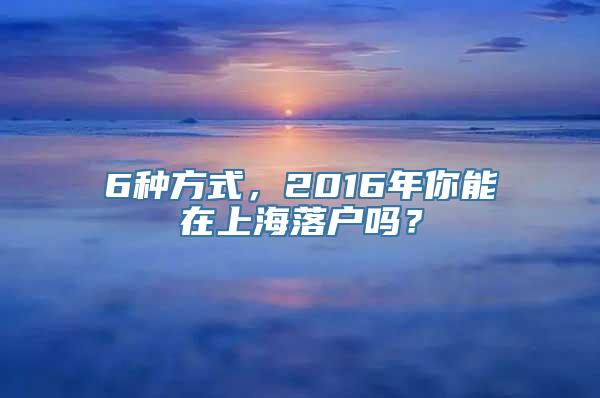 6种方式，2016年你能在上海落户吗？